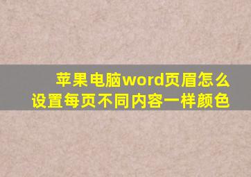 苹果电脑word页眉怎么设置每页不同内容一样颜色