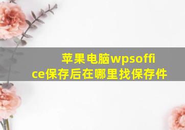 苹果电脑wpsoffice保存后在哪里找保存件