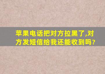 苹果电话把对方拉黑了,对方发短信给我还能收到吗?