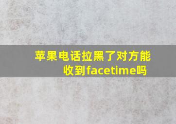 苹果电话拉黑了对方能收到facetime吗