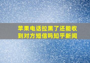 苹果电话拉黑了还能收到对方短信吗知乎新闻