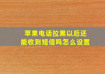 苹果电话拉黑以后还能收到短信吗怎么设置