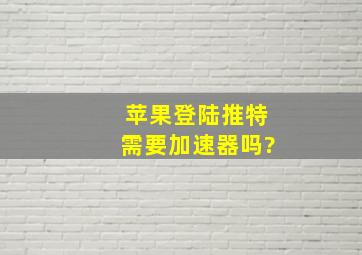 苹果登陆推特需要加速器吗?