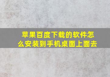 苹果百度下载的软件怎么安装到手机桌面上面去