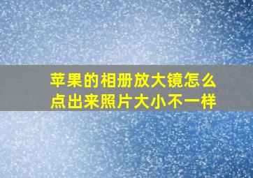 苹果的相册放大镜怎么点出来照片大小不一样