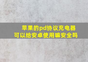 苹果的pd协议充电器可以给安卓使用嘛安全吗