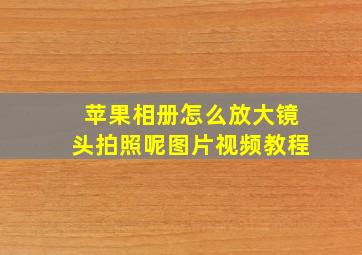 苹果相册怎么放大镜头拍照呢图片视频教程