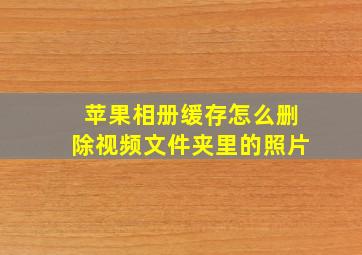 苹果相册缓存怎么删除视频文件夹里的照片