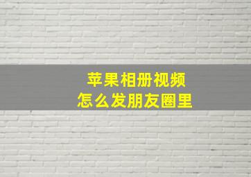 苹果相册视频怎么发朋友圈里