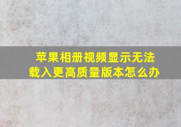 苹果相册视频显示无法载入更高质量版本怎么办