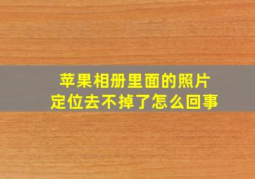 苹果相册里面的照片定位去不掉了怎么回事