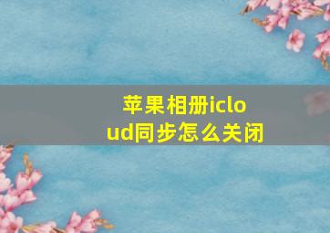 苹果相册icloud同步怎么关闭