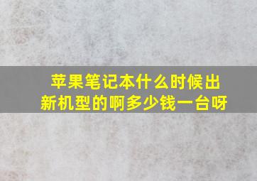 苹果笔记本什么时候出新机型的啊多少钱一台呀