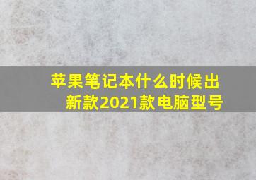 苹果笔记本什么时候出新款2021款电脑型号