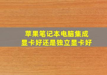 苹果笔记本电脑集成显卡好还是独立显卡好