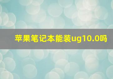 苹果笔记本能装ug10.0吗