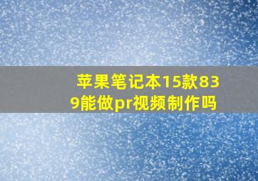 苹果笔记本15款839能做pr视频制作吗