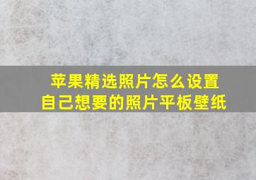 苹果精选照片怎么设置自己想要的照片平板壁纸