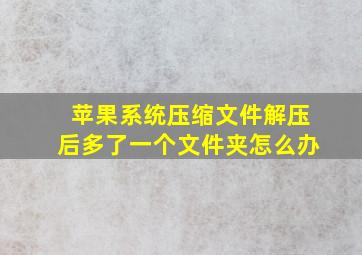 苹果系统压缩文件解压后多了一个文件夹怎么办