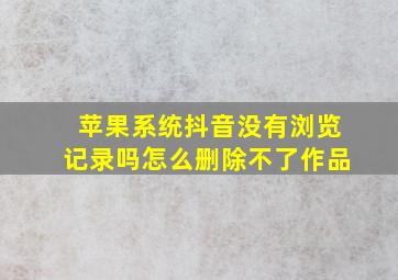 苹果系统抖音没有浏览记录吗怎么删除不了作品