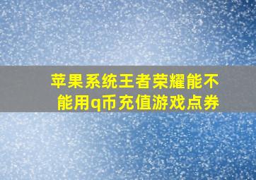 苹果系统王者荣耀能不能用q币充值游戏点券