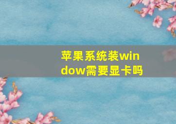 苹果系统装window需要显卡吗