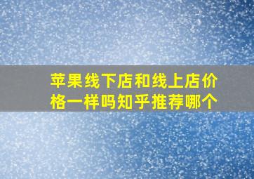 苹果线下店和线上店价格一样吗知乎推荐哪个