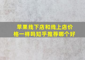 苹果线下店和线上店价格一样吗知乎推荐哪个好