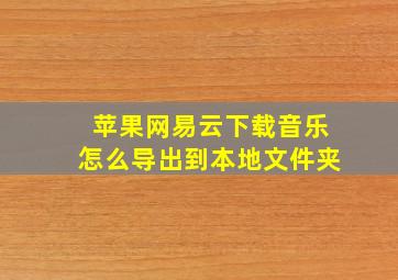 苹果网易云下载音乐怎么导出到本地文件夹