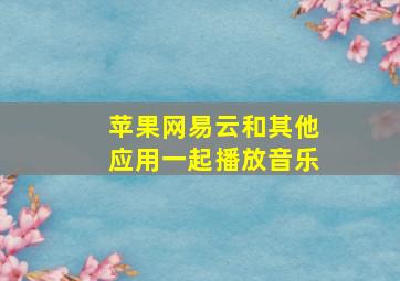 苹果网易云和其他应用一起播放音乐