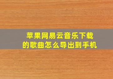 苹果网易云音乐下载的歌曲怎么导出到手机