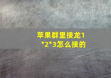 苹果群里接龙1*2*3怎么接的