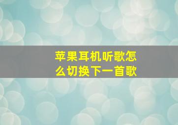 苹果耳机听歌怎么切换下一首歌