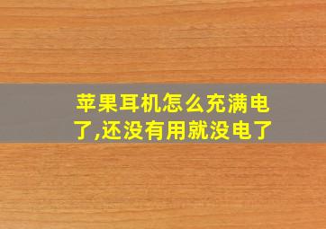 苹果耳机怎么充满电了,还没有用就没电了