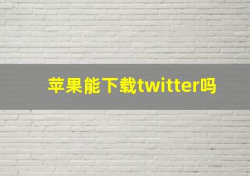 苹果能下载twitter吗