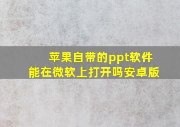 苹果自带的ppt软件能在微软上打开吗安卓版