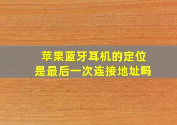 苹果蓝牙耳机的定位是最后一次连接地址吗