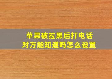 苹果被拉黑后打电话对方能知道吗怎么设置