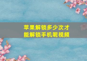 苹果解锁多少次才能解锁手机呢视频