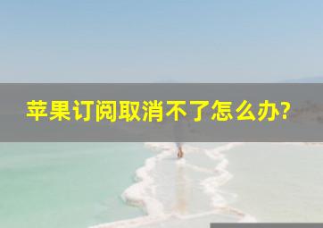 苹果订阅取消不了怎么办?