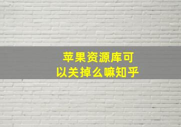 苹果资源库可以关掉么嘛知乎