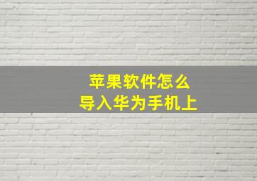 苹果软件怎么导入华为手机上