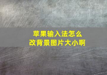 苹果输入法怎么改背景图片大小啊