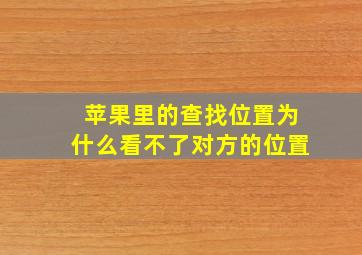 苹果里的查找位置为什么看不了对方的位置