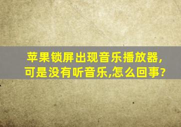 苹果锁屏出现音乐播放器,可是没有听音乐,怎么回事?