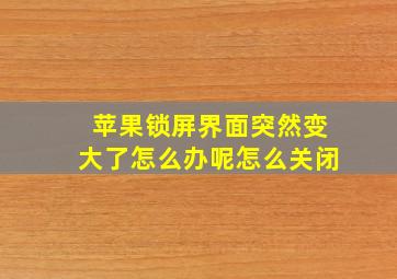 苹果锁屏界面突然变大了怎么办呢怎么关闭