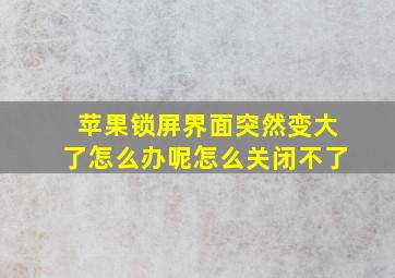 苹果锁屏界面突然变大了怎么办呢怎么关闭不了