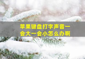 苹果键盘打字声音一会大一会小怎么办啊