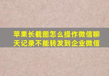 苹果长截图怎么操作微信聊天记录不能转发到企业微信