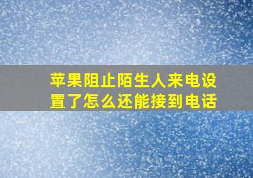 苹果阻止陌生人来电设置了怎么还能接到电话